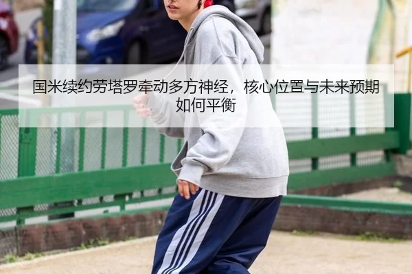 国米续约劳塔罗牵动多方神经，核心位置与未来预期如何平衡